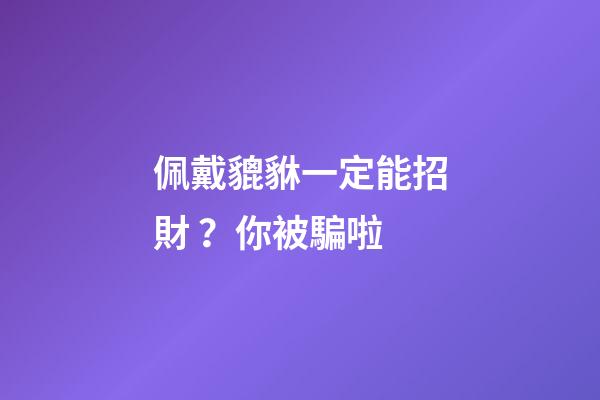 佩戴貔貅一定能招財？你被騙啦